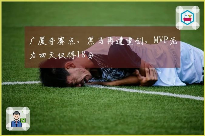 广厦夺赛点，黑马再遭重创，MVP无力回天仅得18分